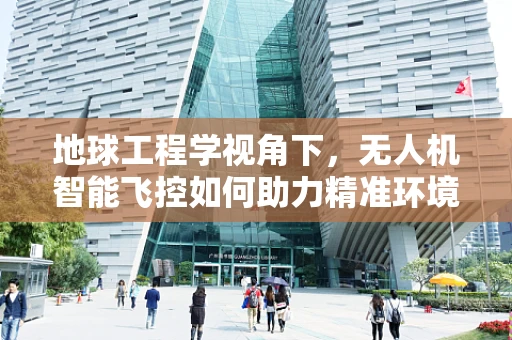 地球工程学视角下，无人机智能飞控如何助力精准环境监测？