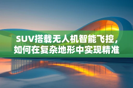 SUV搭载无人机智能飞控，如何在复杂地形中实现精准操控？