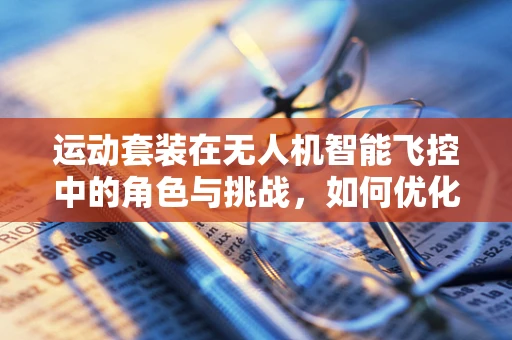 运动套装在无人机智能飞控中的角色与挑战，如何优化飞行性能与稳定性？