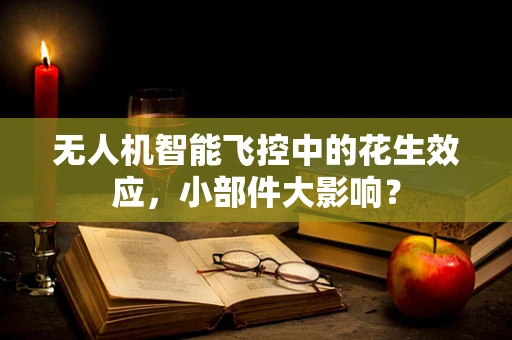无人机智能飞控中的花生效应，小部件大影响？