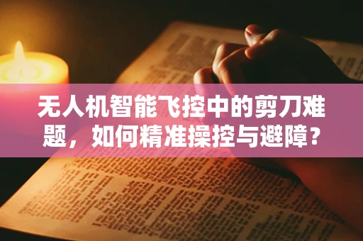 无人机智能飞控中的剪刀难题，如何精准操控与避障？