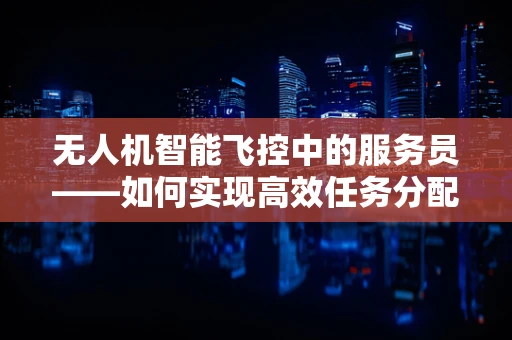 无人机智能飞控中的服务员——如何实现高效任务分配与协作？