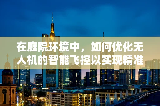 在庭院环境中，如何优化无人机的智能飞控以实现精准避障与自主导航？