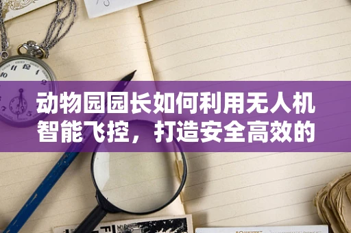 动物园园长如何利用无人机智能飞控，打造安全高效的动物监测新模式？