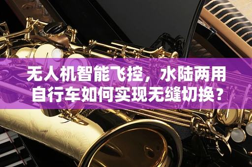 无人机智能飞控，水陆两用自行车如何实现无缝切换？