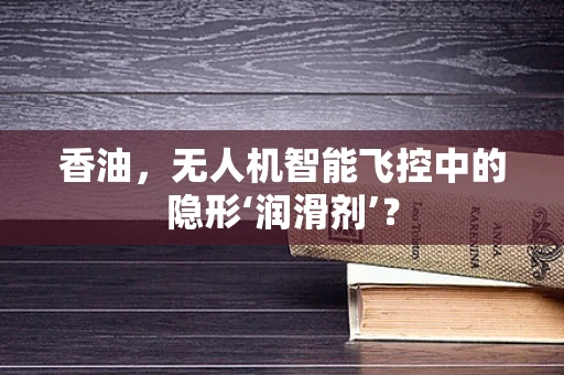 香油，无人机智能飞控中的隐形‘润滑剂’？