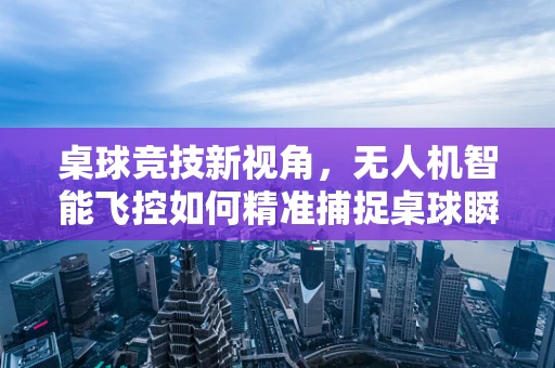 桌球竞技新视角，无人机智能飞控如何精准捕捉桌球瞬间？