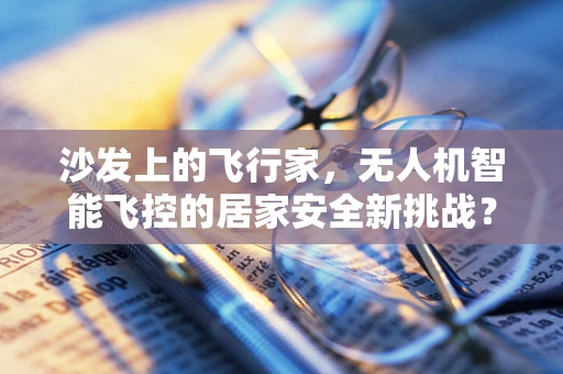 沙发上的飞行家，无人机智能飞控的居家安全新挑战？