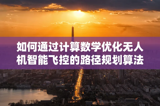 如何通过计算数学优化无人机智能飞控的路径规划算法？