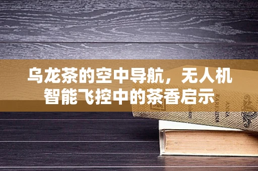 乌龙茶的空中导航，无人机智能飞控中的茶香启示