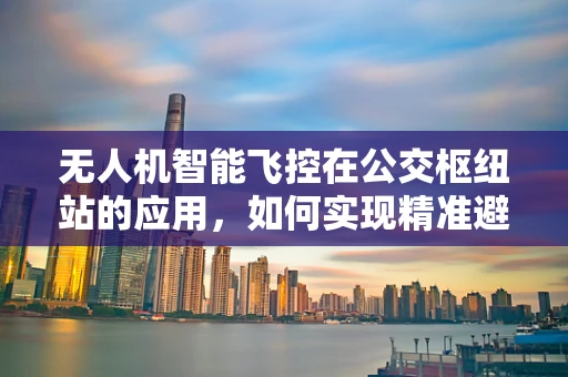 无人机智能飞控在公交枢纽站的应用，如何实现精准避障与高效监控？