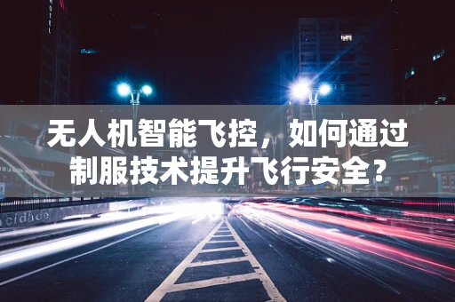无人机智能飞控，如何通过制服技术提升飞行安全？