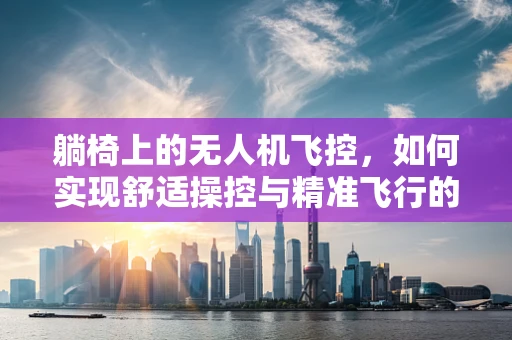 躺椅上的无人机飞控，如何实现舒适操控与精准飞行的完美结合？
