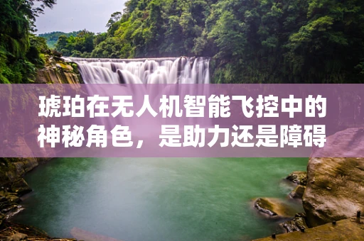 琥珀在无人机智能飞控中的神秘角色，是助力还是障碍？
