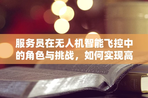服务员在无人机智能飞控中的角色与挑战，如何实现高效的人机交互？