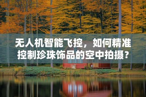无人机智能飞控，如何精准控制珍珠饰品的空中拍摄？