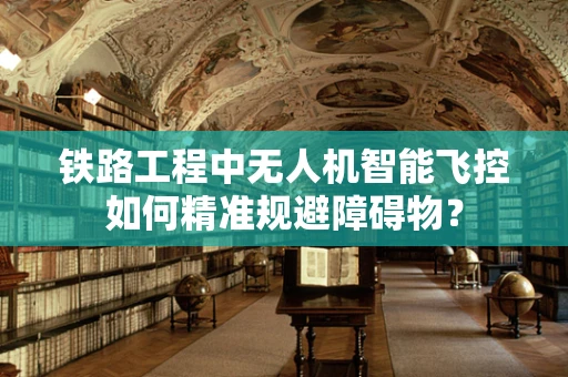 铁路工程中无人机智能飞控如何精准规避障碍物？