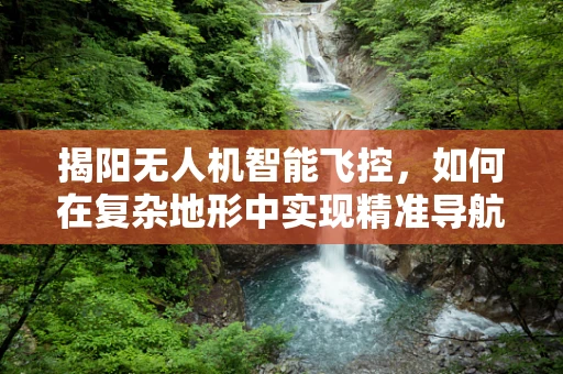 揭阳无人机智能飞控，如何在复杂地形中实现精准导航？