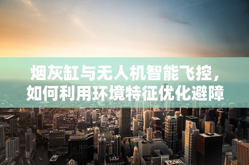烟灰缸与无人机智能飞控，如何利用环境特征优化避障？