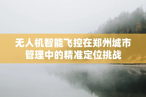 无人机智能飞控在郑州城市管理中的精准定位挑战