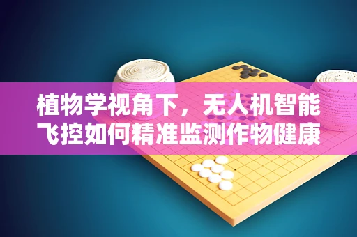 植物学视角下，无人机智能飞控如何精准监测作物健康？