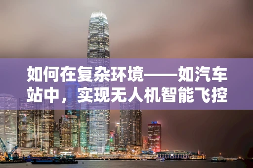 如何在复杂环境——如汽车站中，实现无人机智能飞控的精准定位与避障？