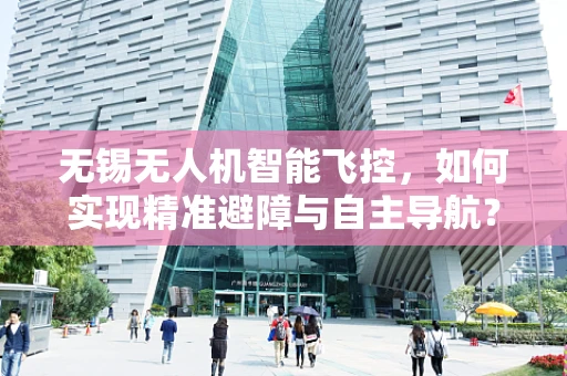 无锡无人机智能飞控，如何实现精准避障与自主导航？