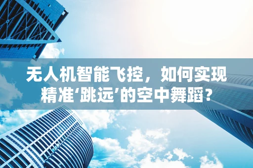 无人机智能飞控，如何实现精准‘跳远’的空中舞蹈？