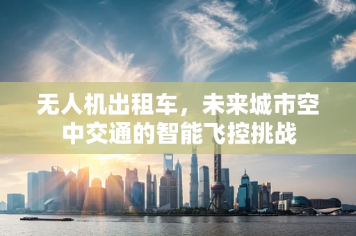 无人机出租车，未来城市空中交通的智能飞控挑战