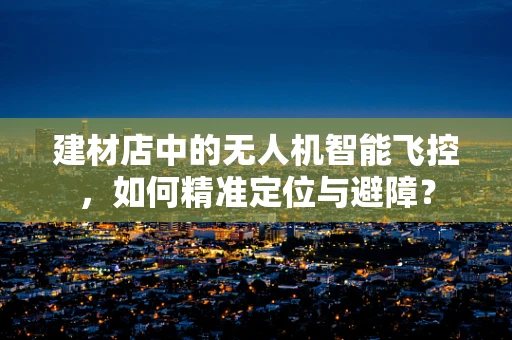 建材店中的无人机智能飞控，如何精准定位与避障？
