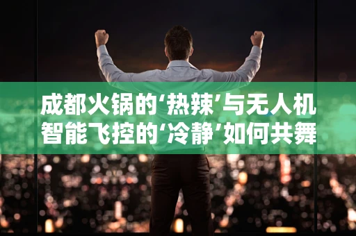 成都火锅的‘热辣’与无人机智能飞控的‘冷静’如何共舞？