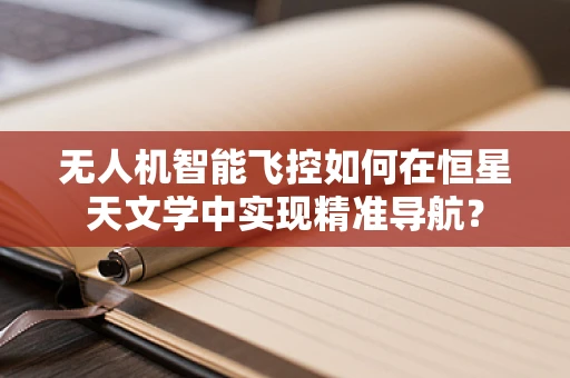 无人机智能飞控如何在恒星天文学中实现精准导航？