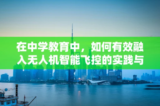 在中学教育中，如何有效融入无人机智能飞控的实践与理论？