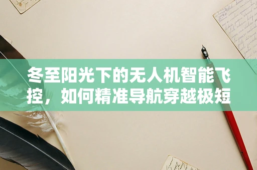冬至阳光下的无人机智能飞控，如何精准导航穿越极短日照挑战？