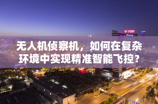 无人机侦察机，如何在复杂环境中实现精准智能飞控？