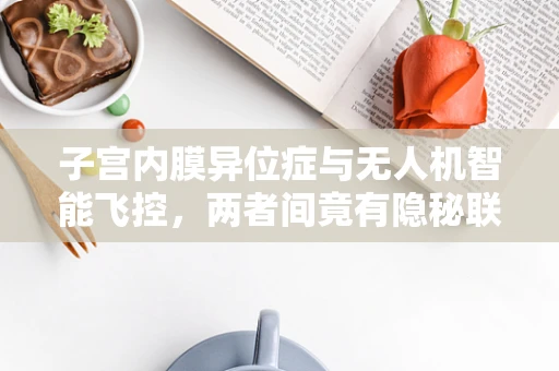 子宫内膜异位症与无人机智能飞控，两者间竟有隐秘联系？