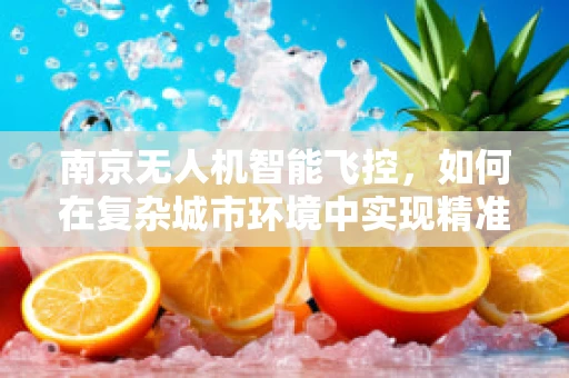 南京无人机智能飞控，如何在复杂城市环境中实现精准定位？