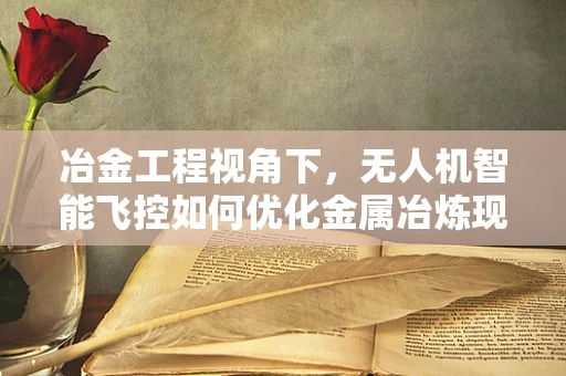 冶金工程视角下，无人机智能飞控如何优化金属冶炼现场的安全监控？