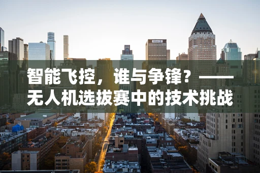 智能飞控，谁与争锋？——无人机选拔赛中的技术挑战