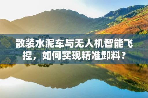 散装水泥车与无人机智能飞控，如何实现精准卸料？