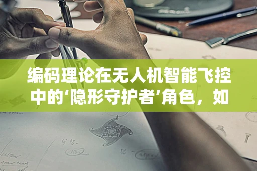 编码理论在无人机智能飞控中的‘隐形守护者’角色，如何提升数据传输的可靠性？