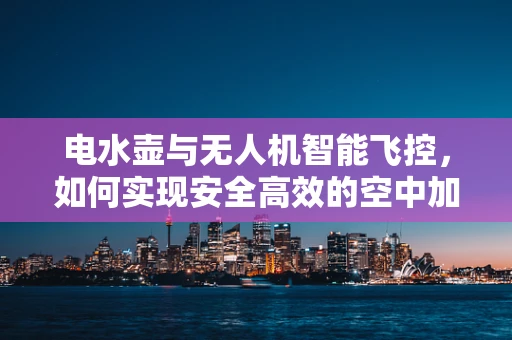 电水壶与无人机智能飞控，如何实现安全高效的空中加热？