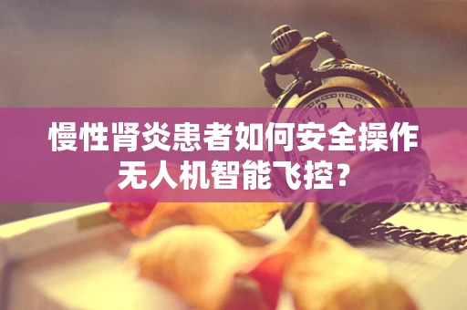 慢性肾炎患者如何安全操作无人机智能飞控？