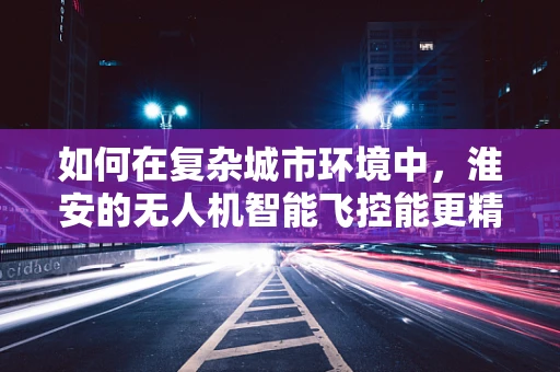 如何在复杂城市环境中，淮安的无人机智能飞控能更精准导航？
