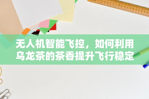 无人机智能飞控，如何利用乌龙茶的茶香提升飞行稳定性？