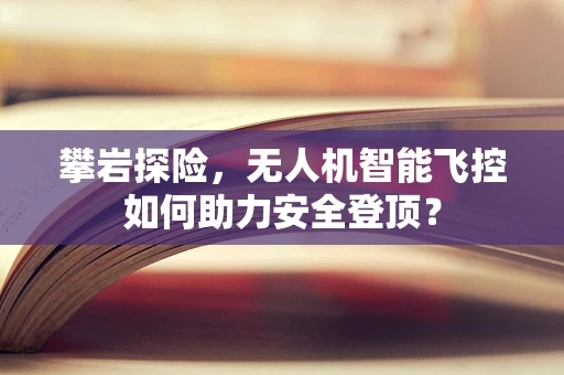 攀岩探险，无人机智能飞控如何助力安全登顶？