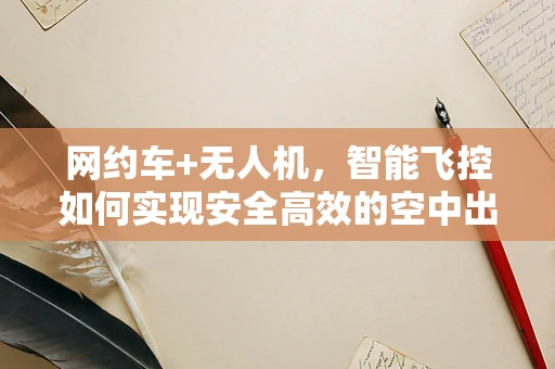 网约车+无人机，智能飞控如何实现安全高效的空中出行？