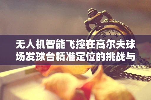 无人机智能飞控在高尔夫球场发球台精准定位的挑战与对策
