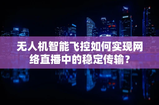 无人机智能飞控如何实现网络直播中的稳定传输？