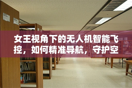女王视角下的无人机智能飞控，如何精准导航，守护空中女王？